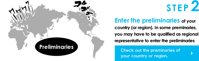 STEP 2 Enter the preliminaries of your country (or region). In some preminaries, you may have to be qualified as regional representative to enter the preliminaries > Check out the preminaries of your country or region.