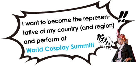 I want to become the representative of my country (and region) and perform at World Cosplay Summit!