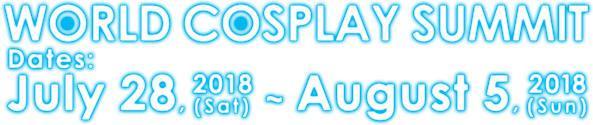 WORLD COSPLAY SUMMIT Dates: July 28, 2018(Sat)  ~ August 5, 2018(Sun) 