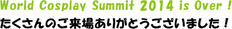 World Cosplay Summit 2014 is Over ! たくさんのご来場ありがとうございました！