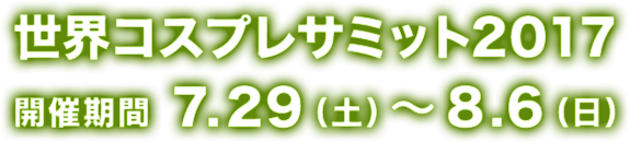 世界コスプレサミット2017 開催期間 7.29（土）～8.6（日）